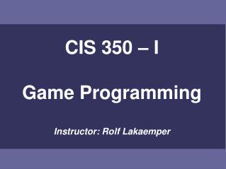 CIS 350 – I Game Programming Instructor: Rolf Lakaemper
