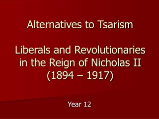 Alternatives to Tsarism Liberals and Revolutionaries in the Reign of Nicholas II (1894 – 1917)