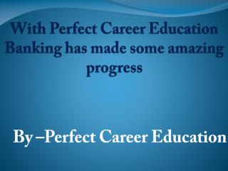 With Perfect Career Education Banking has made some amazing progress