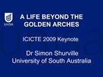 A LIFE BEYOND THE GOLDEN ARCHES ICICTE 2009 Keynote Dr Simon Shurville University of South Australia