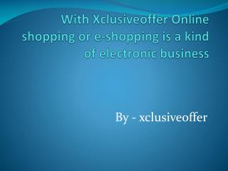 With Xclusiveoffer Online shopping or e-shopping is a kind of electronic business