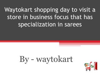 Waytokart shopping day to visit a store in business focus that has specialization in sarees
