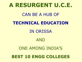 A RESURGENT U.C.E. CAN BE A HUB OF TECHNICAL EDUCATION IN ORISSA AND ONE AMONG INDIA’S BEST 10 ENGG COLLEGES