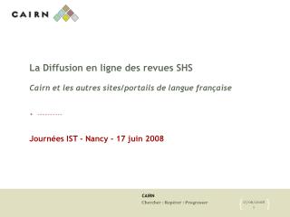 La Diffusion en ligne des revues SHS Cairn et les autres sites/portails de langue française Journées IST - Nancy - 17 ju