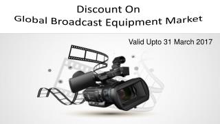 Discount On Global Broadcast Equipment Market Valid Upto 31 March 2017