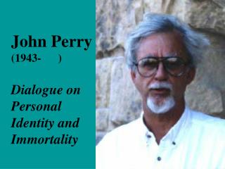John Perry (1943- ) Dialogue on Personal Identity and Immortality