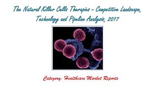 The Natural Killer Cells Therapies - Competitive Landscape, Technology and Pipeline Analysis, 2017: Aarkstore