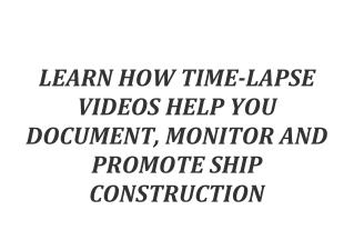 LEARN HOW TIME-LAPSE VIDEOS HELP YOU DOCUMENT, MONITOR AND PROMOTE SHIP CONSTRUCTION