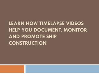 LEARN HOW TIME-LAPSE VIDEOS HELP YOU DOCUMENT, MONITOR AND PROMOTE SHIP CONSTRUCTION