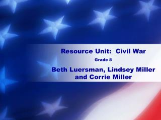 Resource Unit: Civil War Grade 8 Beth Luersman, Lindsey Miller and Corrie Miller