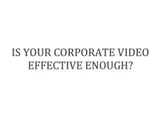 IS YOUR CORPORATE VIDEO EFFECTIVE ENOUGH