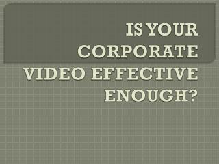 IS YOUR CORPORATE VIDEO EFFECTIVE ENOUGH