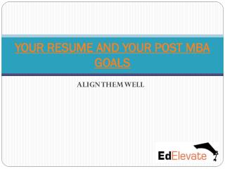 YOUR RESUME AND YOUR POST MBA GOALS- ALIGN THEM WELL