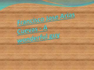 Francisco Jose Arias Cuevas - A wonderful guy