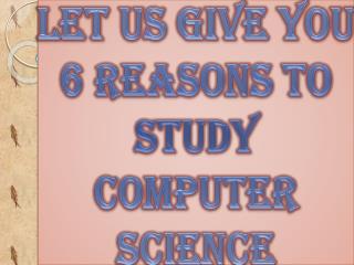 Let Us Give You 6 Reasons to Study Computer Science