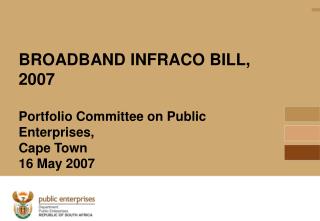 BROADBAND INFRACO BILL, 2007 Portfolio Committee on Public Enterprises, Cape Town 16 May 2007