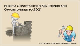 Nigeria Construction, Key Trends and Opportunities to 2021