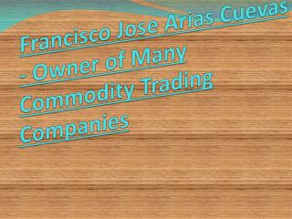 Francisco Jose Arias Cuevas - Owner of Many Commodity Trading Companies