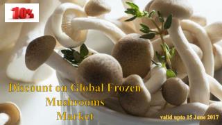 10% Discount on Global Frozen Mushrooms Market valid upto 15 June 2017