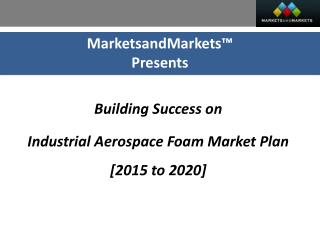 Building Success on: Industrial Aerospace Foam Market Plan [2015 to 2020]