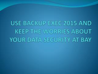 USE BACKUP EXEC 2015 AND KEEP THE WORRIES ABOUT YOUR DATA SECURITY AT BAY