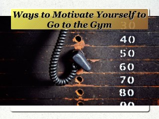Ways to motivate yourself to go to the gym