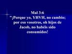 Mal 3:6 Porque yo, YHVH, no cambio; por eso vosotros, oh hijos de Jacob, no hab is sido consumidos