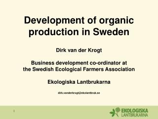 Development of organic production in Sweden Dirk van der Krogt Business development co-ordinator at the Swedish Ecologi