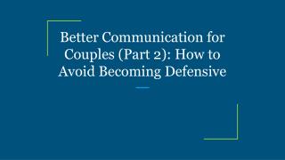 Better Communication for Couples (Part 2): How to Avoid Becoming Defensive