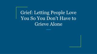 Grief: Letting People Love You So You Don’t Have to Grieve Alone