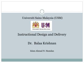 Universiti Sains Malaysia (USM) Instructional Design and Delivery Dr. Balaa Krishnan Islam Ahmad N. Hamdan