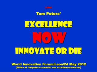 LONG Tom Peters’ Excellence NOW Innovate or Die World Innovation Forum/Leon/24 May 2012 (Slides at tompeters.com/Also s