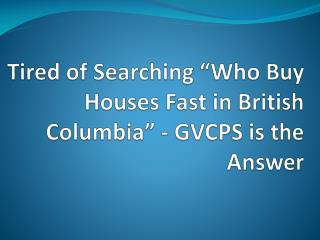 Tired of Searching “Who Buy Houses Fast in British Columbia” - GVCPS is the Answer