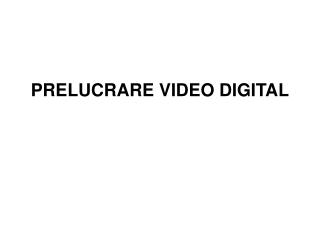 PRELUCRARE VIDEO DIGITAL