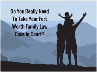 Do You Really Need To Take Your Fort Worth Family Law Case In Court?