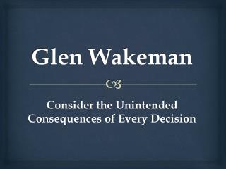 Glen Wakeman - Consider the Unintended Consequences of Every Decision