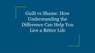 Guilt vs Shame: How Understanding the Difference Can Help You Live a Better Life