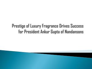 Prestige of Luxury Fragrance Drives Success for President Ankur Gupta of Nandansons