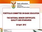 PORTFOLIO COMMITTEE ON BASIC EDUCATION THE NATIONAL SENIOR CERTIFICATE: QUALITY AND STANDARDS 24 April 2012