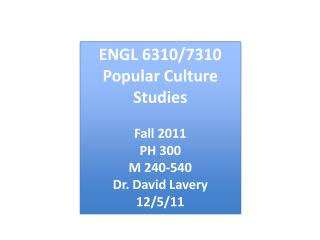 ENGL 6310/7310 Popular Culture Studies Fall 2011 PH 300 M 240-540 Dr. David Lavery 12/5/11