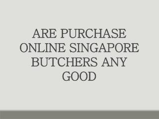 Are Purchase online Singapore Butchers Any Good