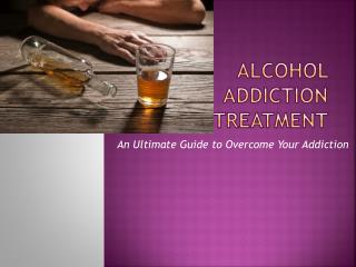 Alcohol Addiction Treatment - An Ultimate Guide to Overcome Your Addiction