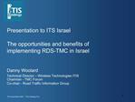 Presentation to ITS Israel The opportunities and benefits of implementing RDS-TMC in Israel Danny Woolard Technical