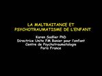 LA MALTRAITANCE ET PSYCHOTRAUMATISME DE L ENFANT Karen Sadlier PhD Directrice Unite FM Banier pour l enfant Centre de P