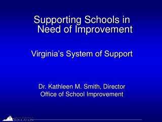 Supporting Schools in Need of Improvement Virginia’s System of Support Dr. Kathleen M. Smith, Director Office of School