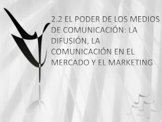 2.2 EL PODER DE LOS MEDIOS DE COMUNICACIÓN: LA DIFUSIÓN, LA COMUNICACIÓN EN EL MERCADO Y EL MARKETING