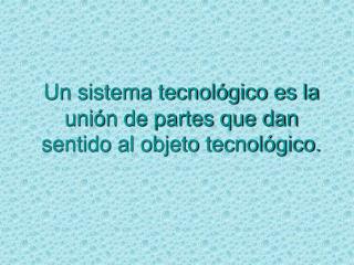 Un sistema tecnológico es la unión de partes que dan sentido al objeto tecnológico.