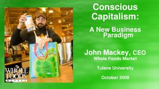 Conscious Capitalism: A New Business Paradigm John Mackey, CEO Whole Foods Market Tulane University October 2009
