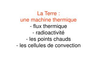 La Terre : une machine thermique - flux thermique - radioactivité - les points chauds - les cellules de convection