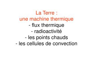 La Terre : une machine thermique - flux thermique - radioactivité - les points chauds - les cellules de convection